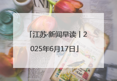江苏·新闻早读丨2025年6月17日
