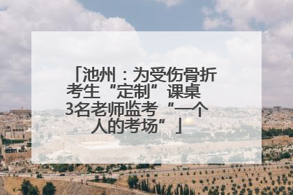池州：为受伤骨折考生“定制”课桌 3名老师监考“一个人的考场”