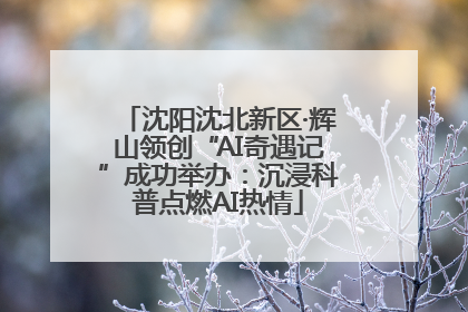 沈阳沈北新区·辉山领创“AI奇遇记”成功举办：沉浸科普点燃AI热情
