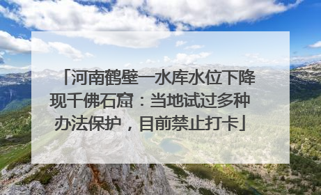 河南鹤壁一水库水位下降现千佛石窟：当地试过多种办法保护，目前禁止打卡