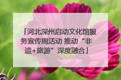 河北深州启动文化馆服务宣传周活动 推动“非遗+旅游”深度融合