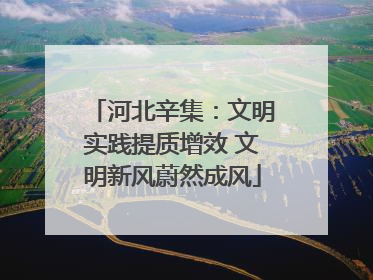 河北辛集：文明实践提质增效 文明新风蔚然成风