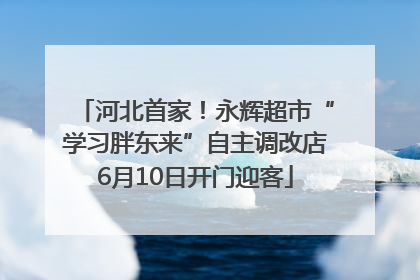 河北首家！永辉超市“学习胖东来”自主调改店6月10日开门迎客