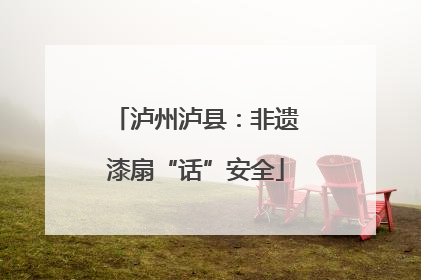 泸州泸县：非遗漆扇“话”安全