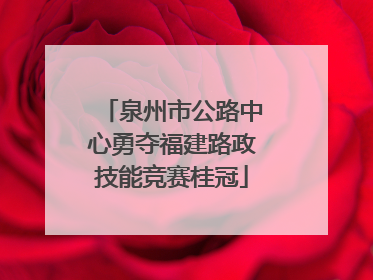 泉州市公路中心勇夺福建路政技能竞赛桂冠