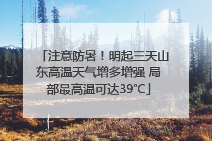 注意防暑！明起三天山东高温天气增多增强 局部最高温可达39℃