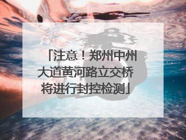 注意！郑州中州大道黄河路立交桥将进行封控检测