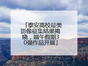 泰安高校最美影像征集结果揭晓，端午假期30强作品开展