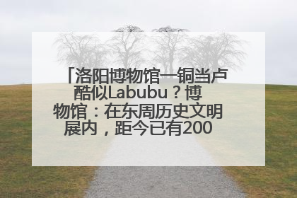 洛阳博物馆一铜当卢酷似Labubu？博物馆：在东周历史文明展内，距今已有2000多年历史