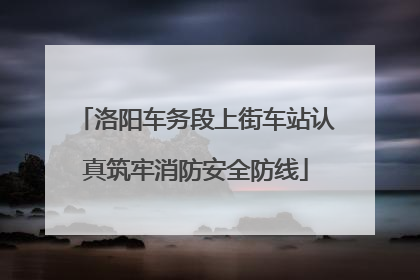洛阳车务段上街车站认真筑牢消防安全防线