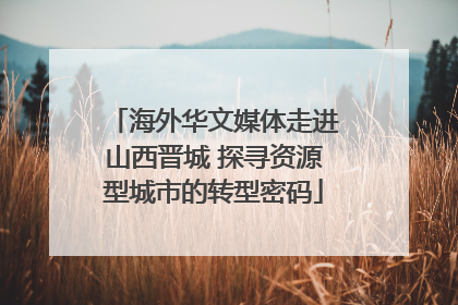 海外华文媒体走进山西晋城 探寻资源型城市的转型密码
