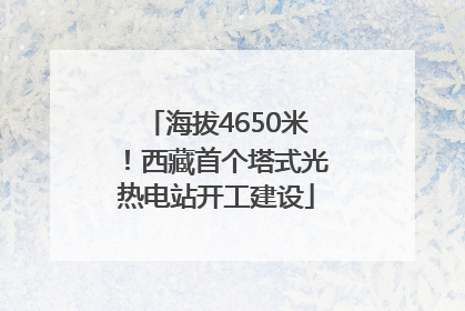 海拔4650米！西藏首个塔式光热电站开工建设