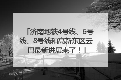 济南地铁4号线、6号线、8号线和高新东区云巴最新进展来了！
