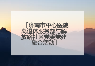 济南市中心医院离退休服务部与解放路社区党委党建融合活动