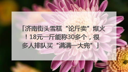 济南街头雪糕“论斤卖”爆火！18元一斤能称30多个，很多人排队买“满满一大兜”
