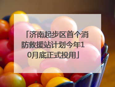 济南起步区首个消防救援站计划今年10月底正式投用