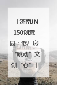 济南JN150创意园：老厂房“跳动”文创“心”
