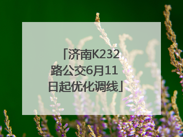 济南K232路公交6月11日起优化调线