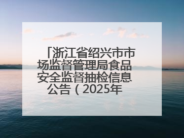浙江省绍兴市市场监督管理局食品安全监督抽检信息公告（2025年第3期）