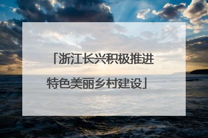 浙江长兴积极推进特色美丽乡村建设