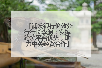 浦发银行伦敦分行行长李舸：发挥跨境平台优势，助力中英经贸合作
