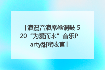浪漫音浪席卷铜鼓 520“为爱而来”音乐Party甜蜜收官