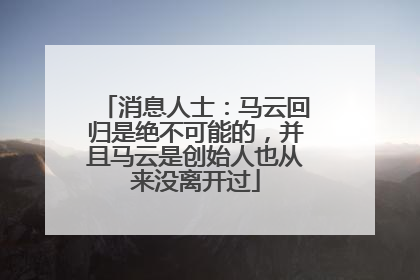 消息人士：马云回归是绝不可能的，并且马云是创始人也从来没离开过