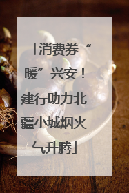 消费券“暖”兴安！建行助力北疆小城烟火气升腾