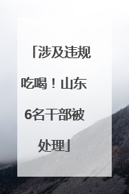 涉及违规吃喝！山东6名干部被处理