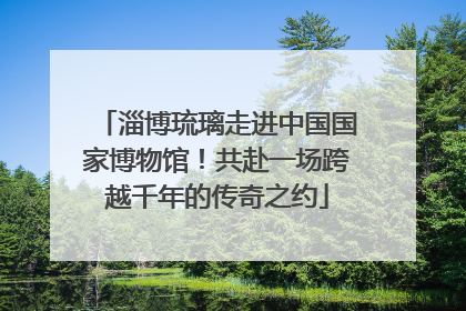 淄博琉璃走进中国国家博物馆！共赴一场跨越千年的传奇之约