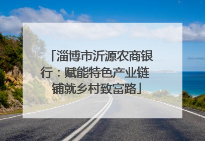 淄博市沂源农商银行：赋能特色产业链 铺就乡村致富路