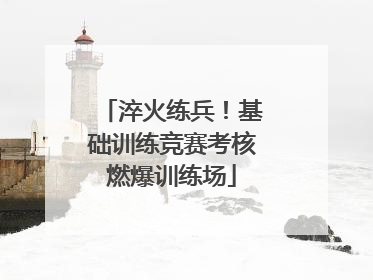 淬火练兵！基础训练竞赛考核燃爆训练场