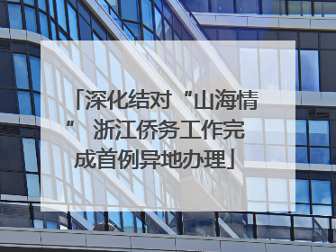 深化结对“山海情” 浙江侨务工作完成首例异地办理