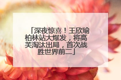 深夜惊喜！王欣瑜柏林站大爆发，将高芙淘汰出局，首次战胜世界前二