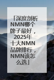 深度剖析NMN哪个牌子最好，2025年十大NMN品牌排行，NMN该怎么选