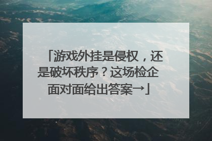 游戏外挂是侵权，还是破坏秩序？这场检企面对面给出答案→