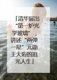 清华展出“第一炉光学玻璃”，讲述“两弹一星”元勋王大珩的追光人生