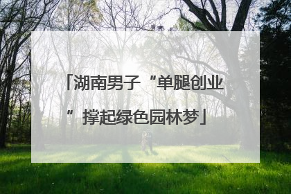 湖南男子“单腿创业”撑起绿色园林梦