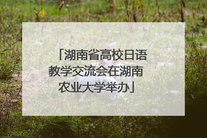 湖南省高校日语教学交流会在湖南农业大学举办