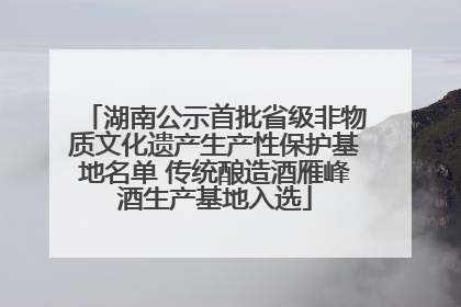 湖南公示首批省级非物质文化遗产生产性保护基地名单 传统酿造酒雁峰酒生产基地入选