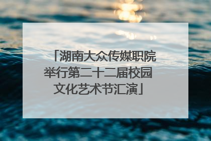 湖南大众传媒职院举行第二十二届校园文化艺术节汇演