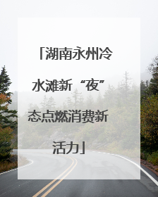 湖南永州冷水滩新“夜”态点燃消费新活力