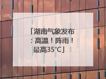 湖南气象发布：高温！阵雨！最高35℃