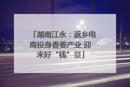 湖南江永：返乡电商投身香姜产业 迎来好“钱”景