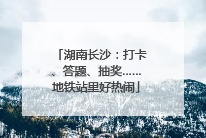 湖南长沙：打卡、答题、抽奖……地铁站里好热闹