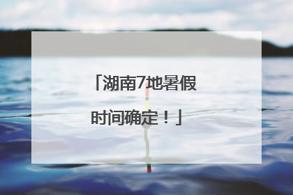 湖南7地暑假时间确定！