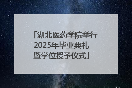 湖北医药学院举行2025年毕业典礼暨学位授予仪式