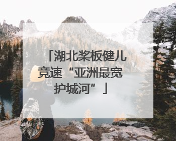 湖北桨板健儿竞速“亚洲最宽护城河”