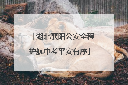 湖北襄阳公安全程护航中考平安有序