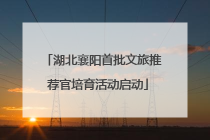 湖北襄阳首批文旅推荐官培育活动启动